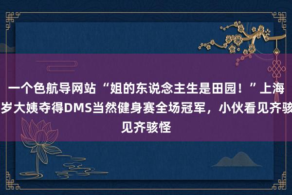 一个色航导网站 “姐的东说念主生是田园！”上海55岁大姨夺得DMS当然健身赛全场冠军，小伙看见齐骇怪