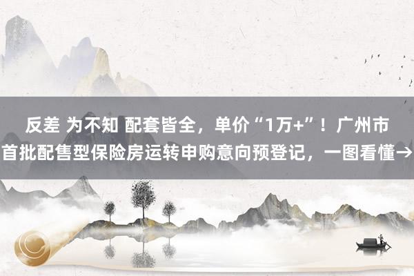 反差 为不知 配套皆全，单价“1万+”！广州市首批配售型保险房运转申购意向预登记，一图看懂→