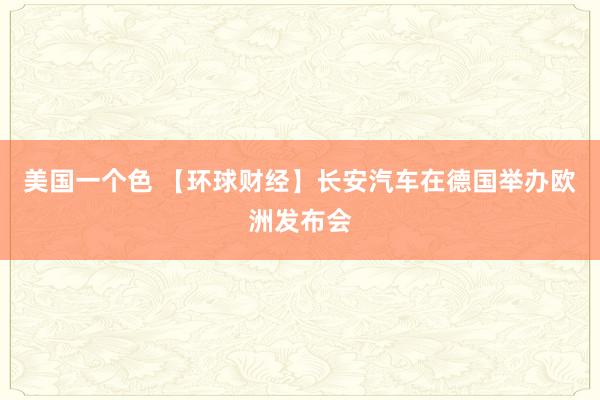 美国一个色 【环球财经】长安汽车在德国举办欧洲发布会