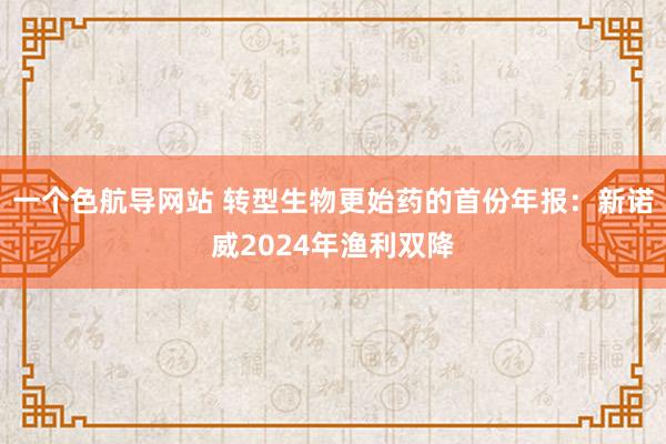 一个色航导网站 转型生物更始药的首份年报：新诺威2024年渔利双降