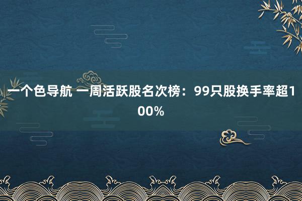 一个色导航 一周活跃股名次榜：99只股换手率超100%