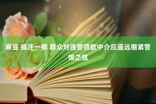 麻豆 孤注一掷 群众对违警贷款中介应遥远绷紧警惕之弦