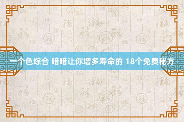 一个色综合 暗暗让你增多寿命的 18个免费秘方