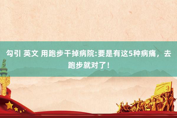 勾引 英文 用跑步干掉病院:要是有这5种病痛，去跑步就对了！
