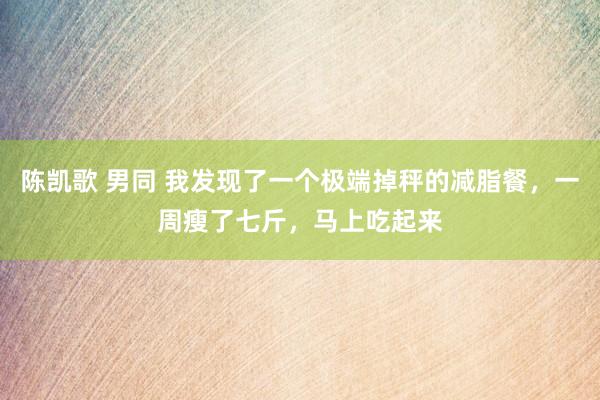 陈凯歌 男同 我发现了一个极端掉秤的减脂餐，一周瘦了七斤，马上吃起来