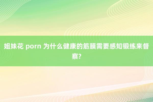 姐妹花 porn 为什么健康的筋膜需要感知锻练来督察?
