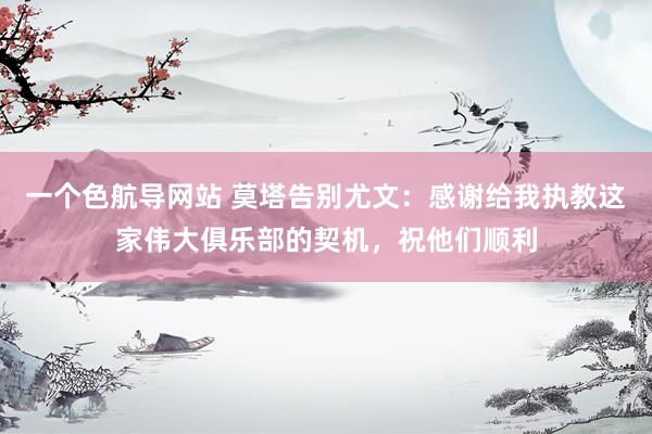一个色航导网站 莫塔告别尤文：感谢给我执教这家伟大俱乐部的契机，祝他们顺利
