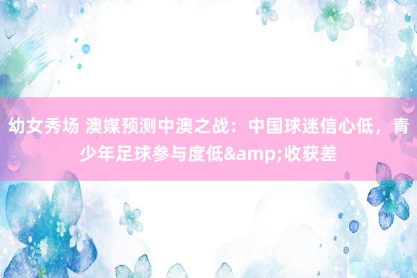 幼女秀场 澳媒预测中澳之战：中国球迷信心低，青少年足球参与度低&收获差