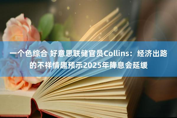 一个色综合 好意思联储官员Collins：经济出路的不祥情趣预示2025年降息会延缓