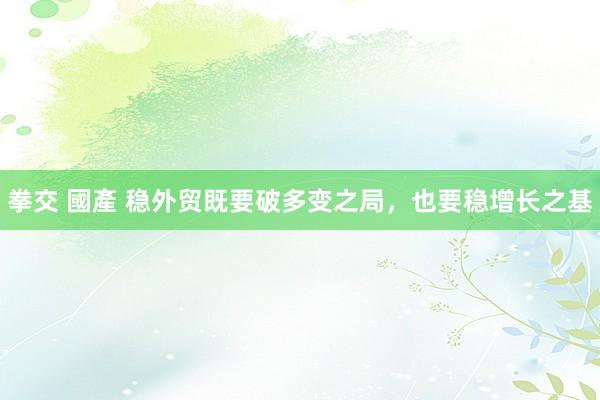 拳交 國產 稳外贸既要破多变之局，也要稳增长之基