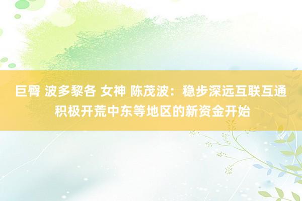 巨臀 波多黎各 女神 陈茂波：稳步深远互联互通 积极开荒中东等地区的新资金开始