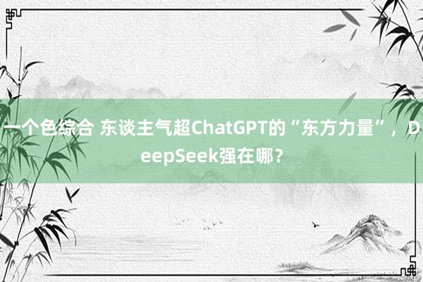一个色综合 东谈主气超ChatGPT的“东方力量”，DeepSeek强在哪？