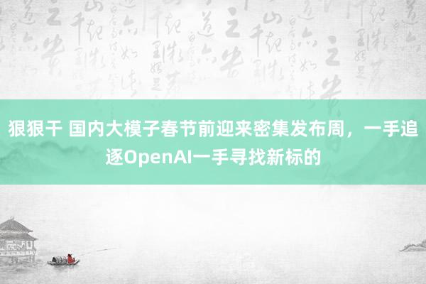 狠狠干 国内大模子春节前迎来密集发布周，一手追逐OpenAI一手寻找新标的