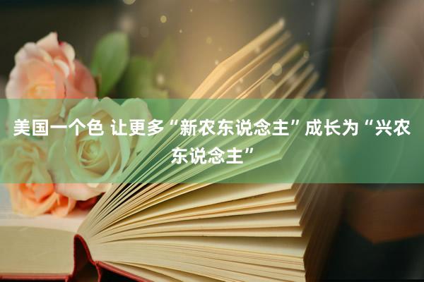 美国一个色 让更多“新农东说念主”成长为“兴农东说念主”