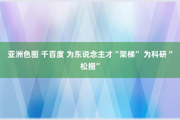 亚洲色图 千百度 为东说念主才“架梯” 为科研“松捆”