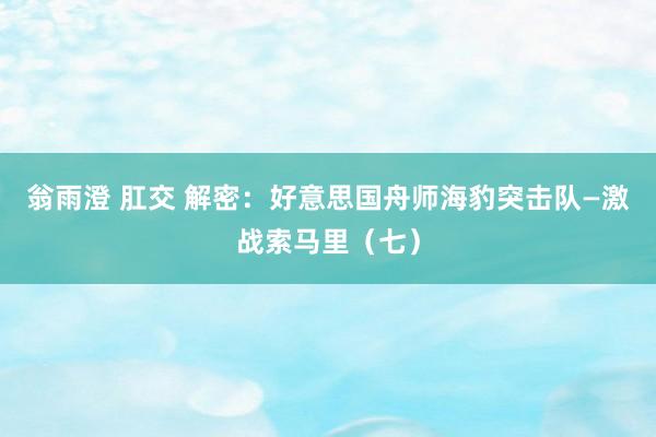 翁雨澄 肛交 解密：好意思国舟师海豹突击队—激战索马里（七）