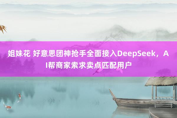 姐妹花 好意思团神抢手全面接入DeepSeek，AI帮商家索求卖点匹配用户