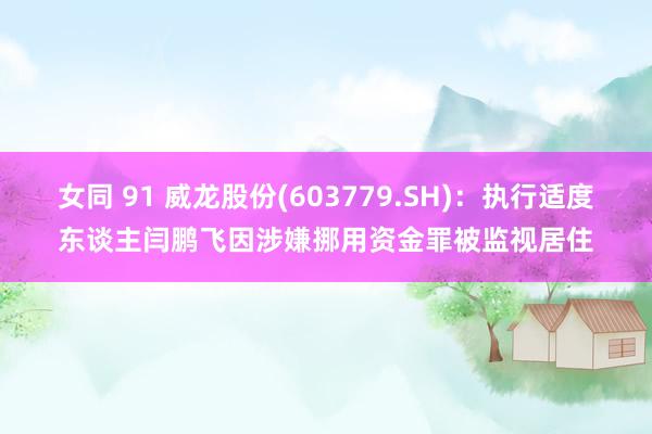 女同 91 威龙股份(603779.SH)：执行适度东谈主闫鹏飞因涉嫌挪用资金罪被监视居住