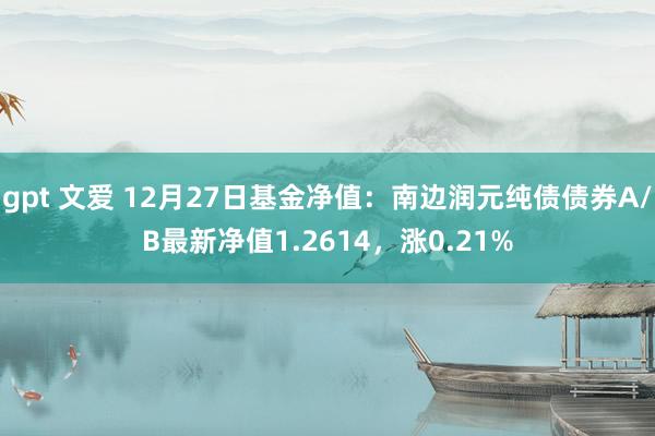 gpt 文爱 12月27日基金净值：南边润元纯债债券A/B最新净值1.2614，涨0.21%