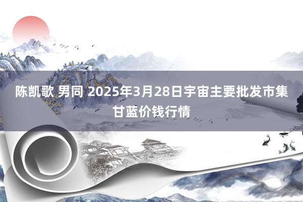 陈凯歌 男同 2025年3月28日宇宙主要批发市集甘蓝价钱行情