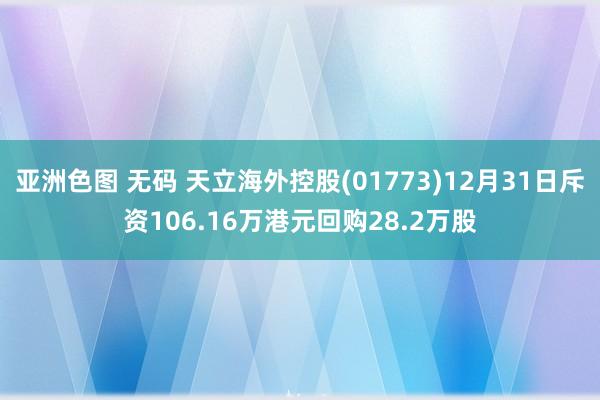 亚洲色图 无码 天立海外控股(01773)12月31日斥资106.16万港元回购28.2万股