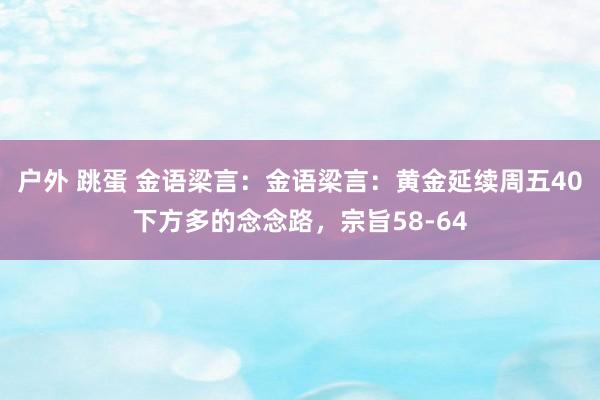 户外 跳蛋 金语梁言：金语梁言：黄金延续周五40下方多的念念路，宗旨58-64