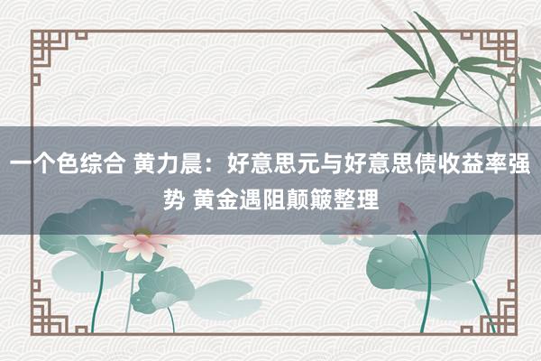 一个色综合 黄力晨：好意思元与好意思债收益率强势 黄金遇阻颠簸整理