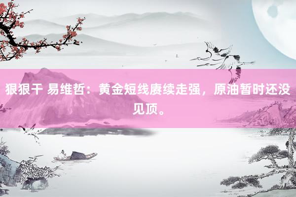 狠狠干 易维哲：黄金短线赓续走强，原油暂时还没见顶。