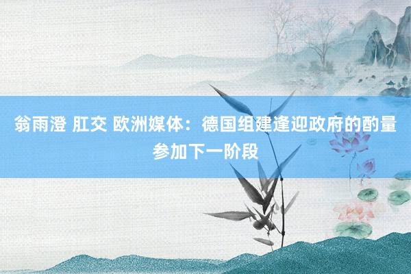 翁雨澄 肛交 欧洲媒体：德国组建逢迎政府的酌量参加下一阶段