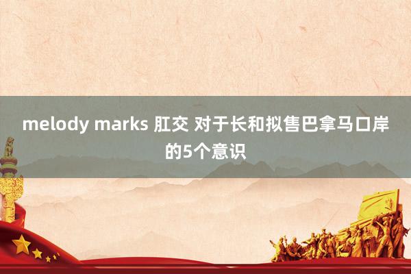 melody marks 肛交 对于长和拟售巴拿马口岸的5个意识
