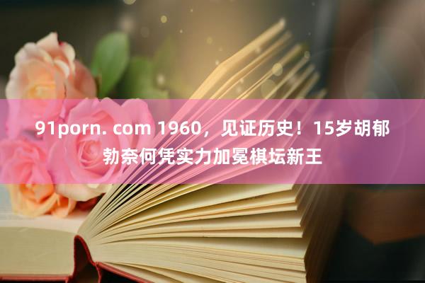 91porn. com 1960，见证历史！15岁胡郁勃奈何凭实力加冕棋坛新王