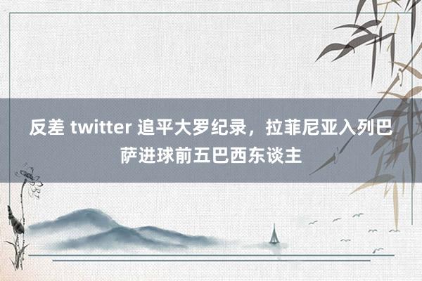 反差 twitter 追平大罗纪录，拉菲尼亚入列巴萨进球前五巴西东谈主