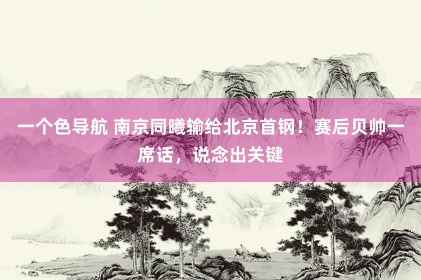 一个色导航 南京同曦输给北京首钢！赛后贝帅一席话，说念出关键