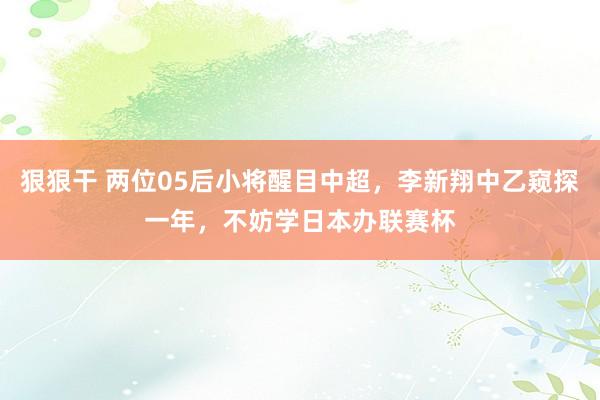 狠狠干 两位05后小将醒目中超，李新翔中乙窥探一年，不妨学日本办联赛杯