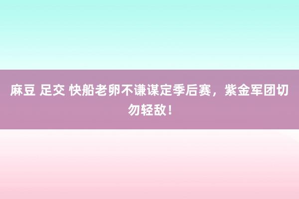 麻豆 足交 快船老卵不谦谋定季后赛，紫金军团切勿轻敌！