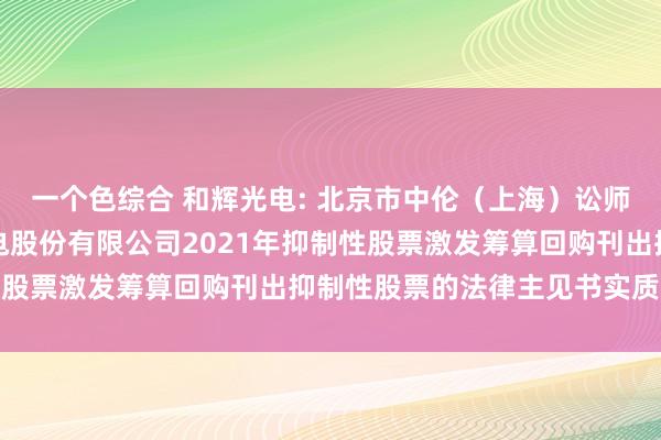 一个色综合 和辉光电: 北京市中伦（上海）讼师事务所对于上海和辉光电股份有限公司2021年抑制性股票激发筹算回购刊出抑制性股票的法律主见书实质选录