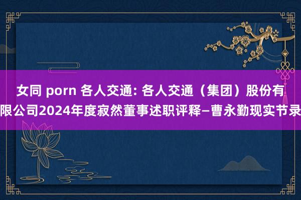 女同 porn 各人交通: 各人交通（集团）股份有限公司2024年度寂然董事述职评释—曹永勤现实节录