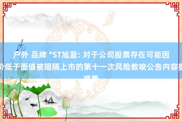 户外 品牌 *ST旭蓝: 对于公司股票存在可能因股价低于面值被阻隔上市的第十一次风险教唆公告内容提要