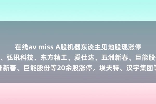 在线av miss A股机器东谈主见地股现涨停潮！三花智控，汉威科技、弘讯科技、东方精工、爱仕达、五洲新春、巨能股份等20余股涨停，埃夫特、汉宇集团等涨超10%