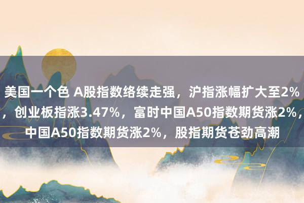 美国一个色 A股指数络续走强，沪指涨幅扩大至2%，重回3200点上方，创业板指涨3.47%，富时中国A50指数期货涨2%，股指期货苍劲高潮