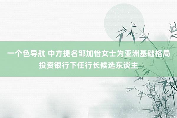 一个色导航 中方提名邹加怡女士为亚洲基础格局投资银行下任行长候选东谈主
