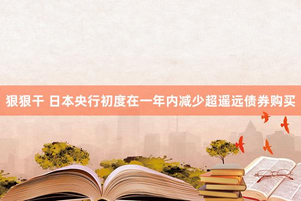 狠狠干 日本央行初度在一年内减少超遥远债券购买