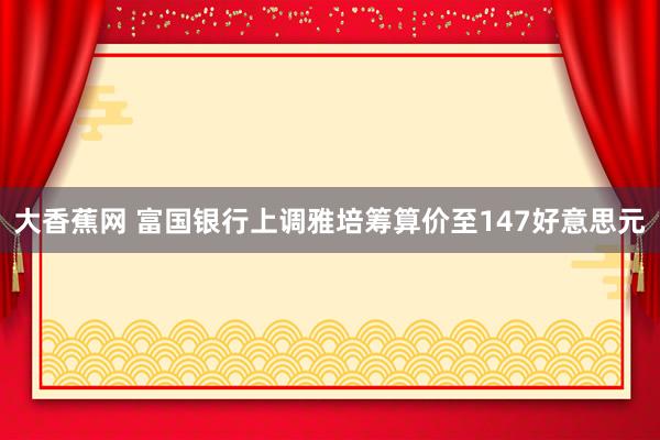 大香蕉网 富国银行上调雅培筹算价至147好意思元