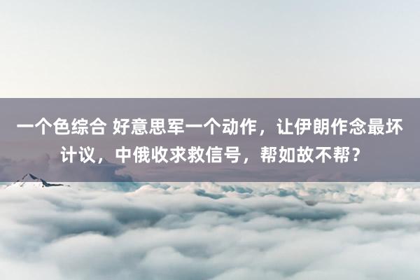 一个色综合 好意思军一个动作，让伊朗作念最坏计议，中俄收求救信号，帮如故不帮？