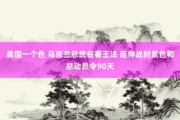 美国一个色 乌克兰总统签署王法 延伸战时景色和总动员令90天