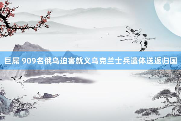 巨屌 909名俄乌迫害就义乌克兰士兵遗体送返归国