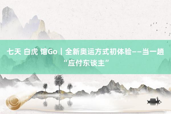七天 白虎 馆Go｜全新奥运方式初体验——当一趟“应付东谈主”