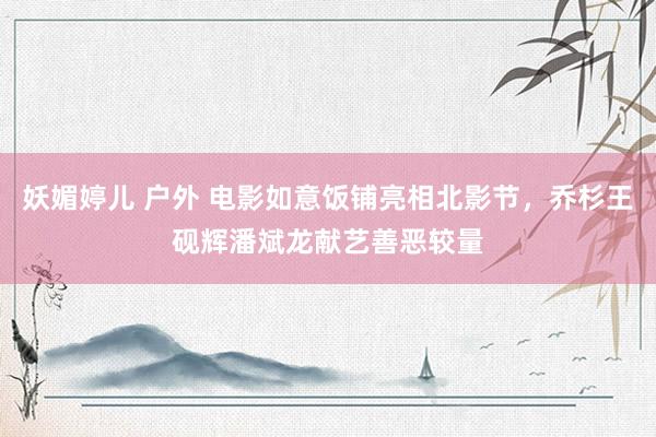 妖媚婷儿 户外 电影如意饭铺亮相北影节，乔杉王砚辉潘斌龙献艺善恶较量