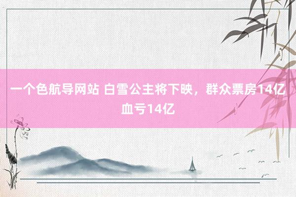 一个色航导网站 白雪公主将下映，群众票房14亿血亏14亿
