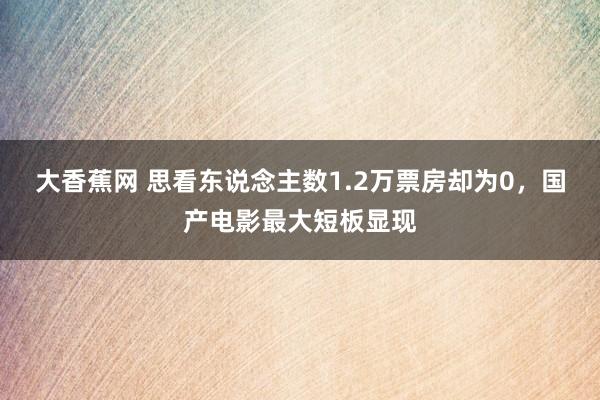 大香蕉网 思看东说念主数1.2万票房却为0，国产电影最大短板显现